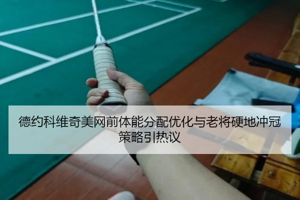 德约科维奇美网前体能分配优化与老将硬地冲冠策略引热议